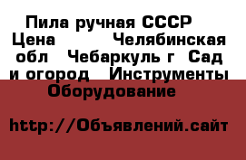 Пила ручная СССР. › Цена ­ 500 - Челябинская обл., Чебаркуль г. Сад и огород » Инструменты. Оборудование   